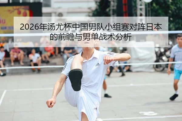 2026年汤尤杯中国男队小组赛对阵日本的前瞻与男单战术分析