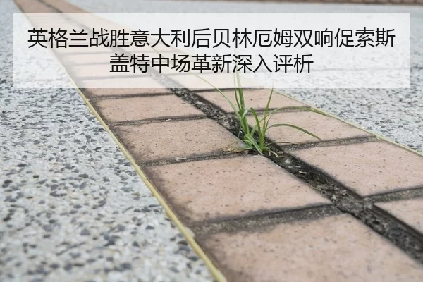 英格兰战胜意大利后贝林厄姆双响促索斯盖特中场革新深入评析
